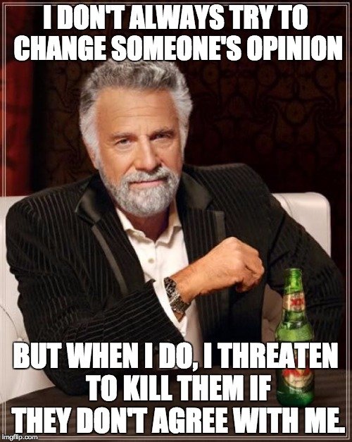 The Most Interesting Man In The World Meme | I DON'T ALWAYS TRY TO CHANGE SOMEONE'S OPINION BUT WHEN I DO, I THREATEN TO KILL THEM IF THEY DON'T AGREE WITH ME. | image tagged in memes,the most interesting man in the world | made w/ Imgflip meme maker