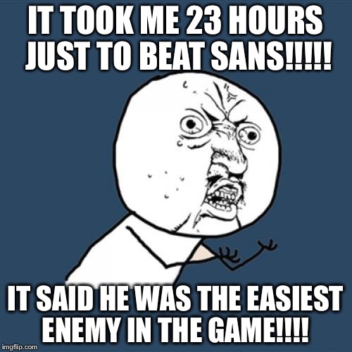 Y U No | IT TOOK ME 23 HOURS JUST TO BEAT SANS!!!!! IT SAID HE WAS THE EASIEST ENEMY IN THE GAME!!!! | image tagged in memes,y u no | made w/ Imgflip meme maker