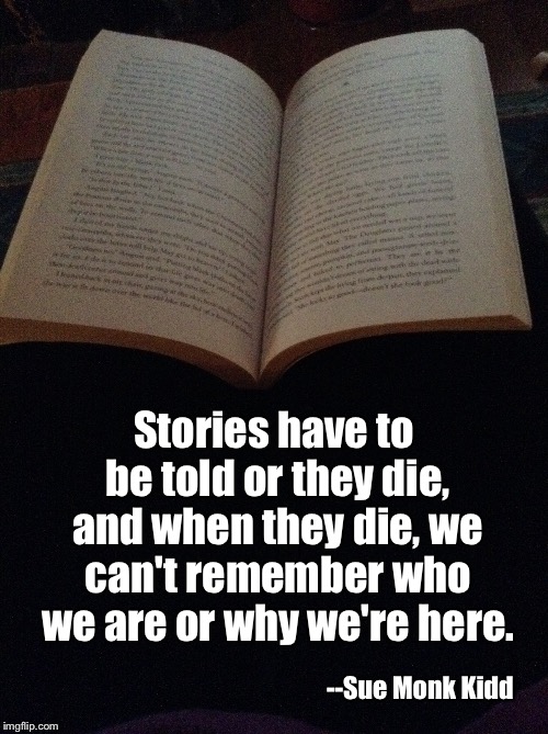 Stories | Stories have to be told or they die, and when they die, we can't remember who we are or why we're here. --Sue Monk Kidd | image tagged in books,storytelling | made w/ Imgflip meme maker
