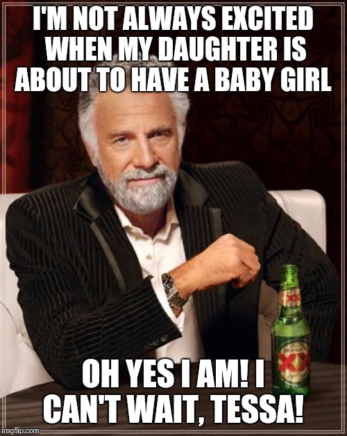 The Most Interesting Man In The World Meme | I'M NOT ALWAYS EXCITED WHEN MY DAUGHTER IS ABOUT TO HAVE A BABY GIRL; OH YES I AM! I CAN'T WAIT, TESSA! | image tagged in memes,the most interesting man in the world | made w/ Imgflip meme maker