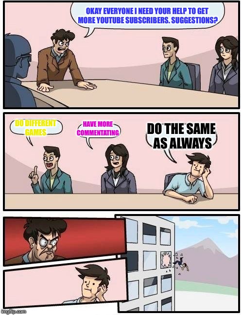 Boardroom Meeting Suggestion Meme | OKAY EVERYONE I NEED YOUR HELP TO GET MORE YOUTUBE SUBSCRIBERS. SUGGESTIONS? DO DIFFERENT GAMES; HAVE MORE COMMENTATING; DO THE SAME AS ALWAYS | image tagged in memes,boardroom meeting suggestion | made w/ Imgflip meme maker