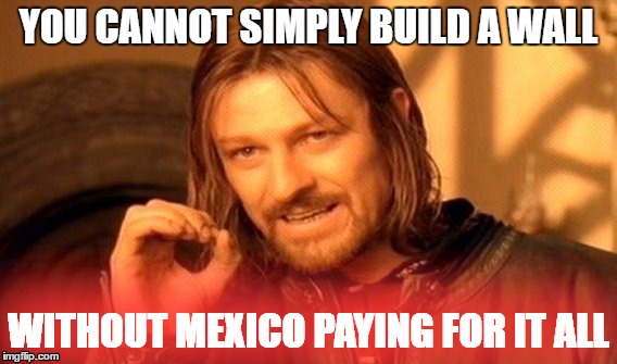 One Does Not Simply Meme | YOU CANNOT SIMPLY BUILD A WALL; WITHOUT MEXICO PAYING FOR IT ALL | image tagged in memes,one does not simply | made w/ Imgflip meme maker