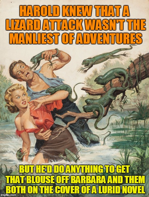Pulp Art 2 Week: desperate men do desperate things... | HAROLD KNEW THAT A LIZARD ATTACK WASN'T THE MANLIEST OF ADVENTURES; BUT HE'D DO ANYTHING TO GET THAT BLOUSE OFF BARBARA AND THEM BOTH ON THE COVER OF A LURID NOVEL | image tagged in pulp art week,pulp art,memes | made w/ Imgflip meme maker