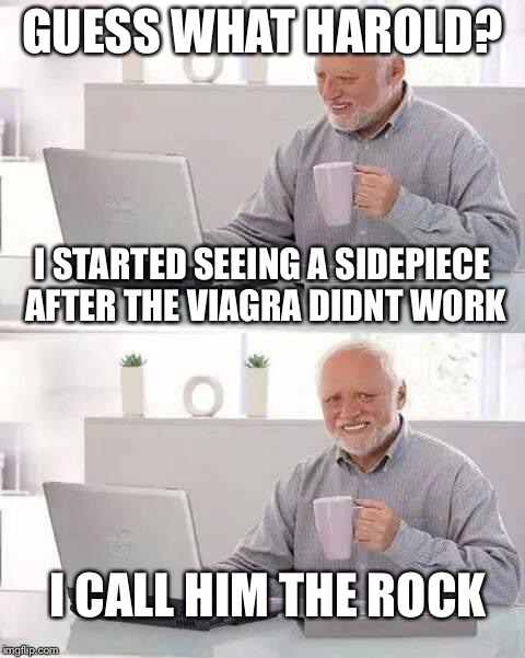 Hide the Pain Harold Meme | GUESS WHAT HAROLD? I STARTED SEEING A SIDEPIECE AFTER THE VIAGRA DIDNT WORK; I CALL HIM THE ROCK | image tagged in memes,hide the pain harold | made w/ Imgflip meme maker