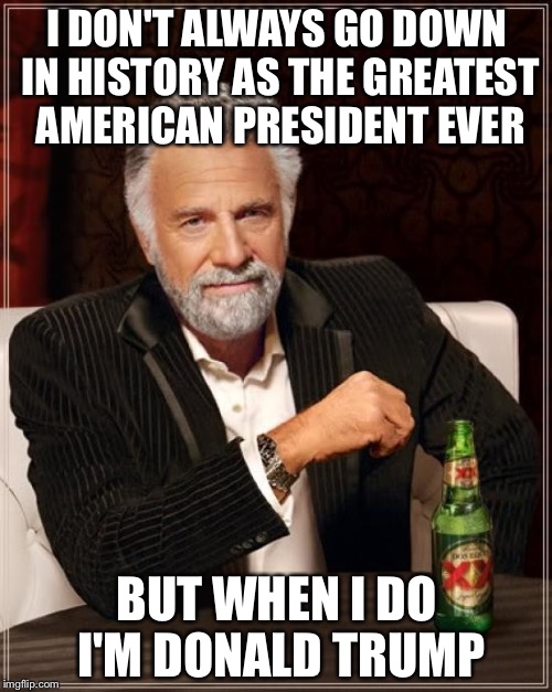 The Most Interesting Man In The World Meme | I DON'T ALWAYS GO DOWN IN HISTORY AS THE GREATEST AMERICAN PRESIDENT EVER BUT WHEN I DO I'M DONALD TRUMP | image tagged in memes,the most interesting man in the world | made w/ Imgflip meme maker