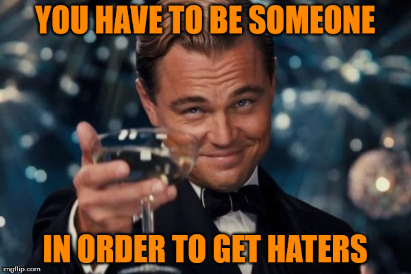 Leonardo Dicaprio Cheers Meme | YOU HAVE TO BE SOMEONE IN ORDER TO GET HATERS | image tagged in memes,leonardo dicaprio cheers | made w/ Imgflip meme maker