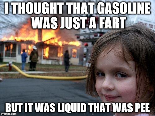 Disaster Girl | I THOUGHT THAT GASOLINE WAS JUST A FART; BUT IT WAS LIQUID THAT WAS PEE | image tagged in memes,disaster girl | made w/ Imgflip meme maker