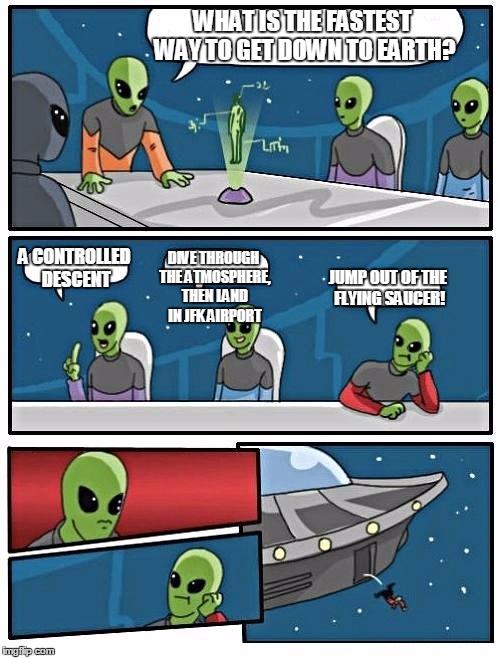 Alien Meeting Suggestion | WHAT IS THE FASTEST WAY TO GET DOWN TO EARTH? A CONTROLLED DESCENT; DIVE THROUGH THE ATMOSPHERE, THEN LAND IN JFK AIRPORT; JUMP OUT OF THE FLYING SAUCER! | image tagged in memes,alien meeting suggestion | made w/ Imgflip meme maker