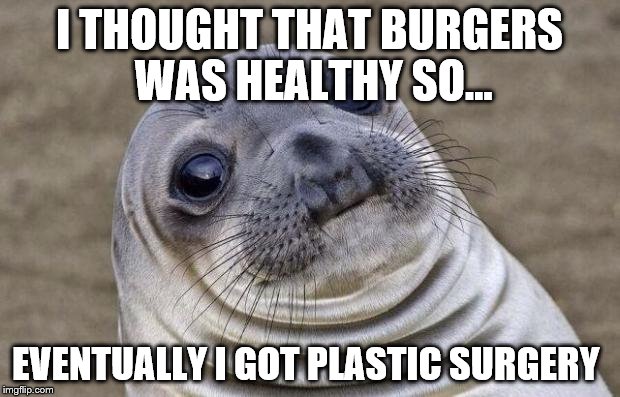Awkward Moment Sealion Meme | I THOUGHT THAT BURGERS WAS HEALTHY SO... EVENTUALLY I GOT PLASTIC SURGERY | image tagged in memes,awkward moment sealion | made w/ Imgflip meme maker