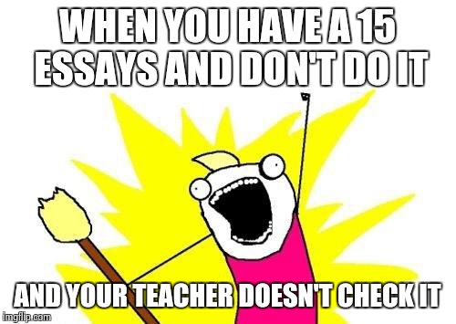 X All The Y Meme | WHEN YOU HAVE A 15 ESSAYS
AND DON'T DO IT; AND YOUR TEACHER DOESN'T CHECK IT | image tagged in memes,x all the y | made w/ Imgflip meme maker