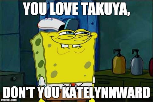 Don't try and hide it, Katelynn >:) | YOU LOVE TAKUYA, DON'T YOU KATELYNNWARD | image tagged in memes,dont you squidward,shipping | made w/ Imgflip meme maker