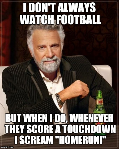The Most Interesting Man In The World Meme | I DON'T ALWAYS WATCH FOOTBALL; BUT WHEN I DO, WHENEVER THEY SCORE A TOUCHDOWN I SCREAM "HOMERUN!" | image tagged in memes,the most interesting man in the world | made w/ Imgflip meme maker