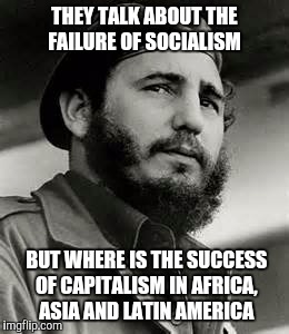 THEY TALK ABOUT THE FAILURE OF SOCIALISM; BUT WHERE IS THE SUCCESS OF CAPITALISM IN AFRICA, ASIA AND LATIN AMERICA | image tagged in fidel castro,died in 2016,cuba,funny,memes | made w/ Imgflip meme maker