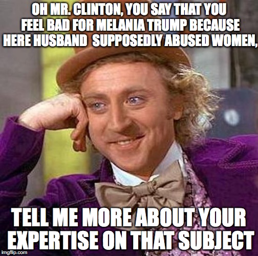 Clinton is a BIG hypocrite |  OH MR. CLINTON, YOU SAY THAT YOU FEEL BAD FOR MELANIA TRUMP BECAUSE HERE HUSBAND  SUPPOSEDLY ABUSED WOMEN, TELL ME MORE ABOUT YOUR EXPERTISE ON THAT SUBJECT | image tagged in memes,creepy condescending wonka,bill clinton,donald trump 2016 | made w/ Imgflip meme maker