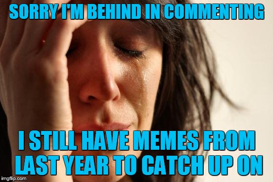 First World Problems Meme | SORRY I'M BEHIND IN COMMENTING I STILL HAVE MEMES FROM LAST YEAR TO CATCH UP ON | image tagged in memes,first world problems | made w/ Imgflip meme maker