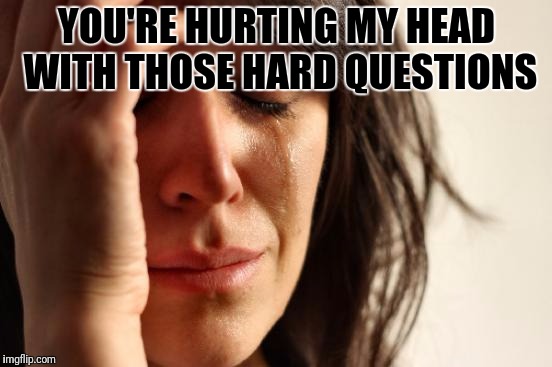 First World Problems Meme | YOU'RE HURTING MY HEAD WITH THOSE HARD QUESTIONS | image tagged in memes,first world problems | made w/ Imgflip meme maker