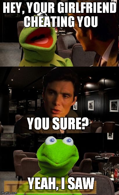 Kermit Triggered | HEY, YOUR GIRLFRIEND CHEATING YOU; YOU SURE? YEAH, I SAW | image tagged in kermit triggered | made w/ Imgflip meme maker