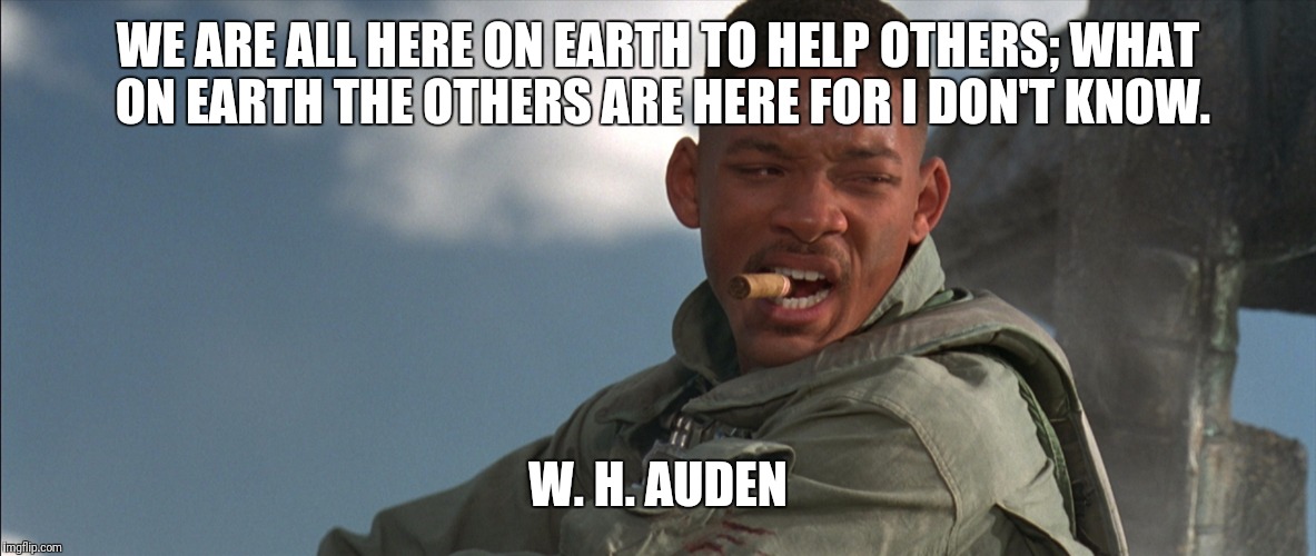 Welcome to Earth | WE ARE ALL HERE ON EARTH TO HELP OTHERS; WHAT ON EARTH THE OTHERS ARE HERE FOR I DON'T KNOW. W. H. AUDEN | image tagged in welcome to earth | made w/ Imgflip meme maker