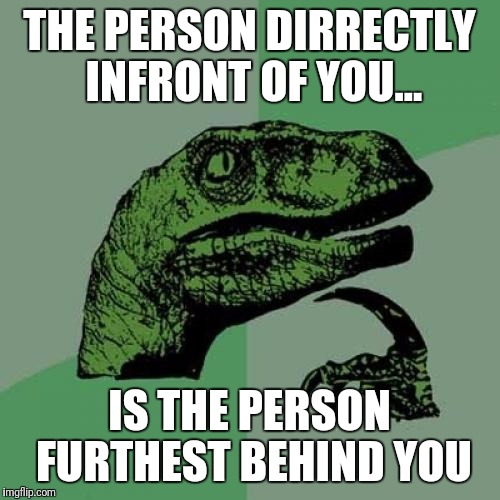 Think about it.. | THE PERSON DIRRECTLY INFRONT OF YOU... IS THE PERSON FURTHEST BEHIND YOU | image tagged in memes,philosoraptor | made w/ Imgflip meme maker