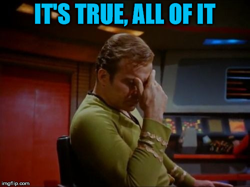 Captain Kirk Facepalm | IT'S TRUE, ALL OF IT | image tagged in captain kirk facepalm | made w/ Imgflip meme maker