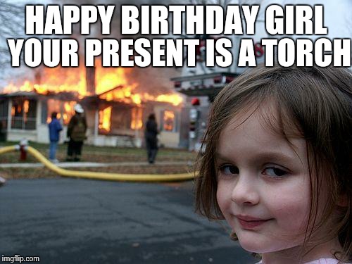 Disaster Girl Meme | YOUR PRESENT IS A TORCH; HAPPY BIRTHDAY GIRL | image tagged in memes,disaster girl | made w/ Imgflip meme maker