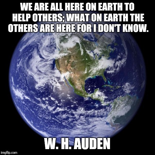 earth | WE ARE ALL HERE ON EARTH TO HELP OTHERS; WHAT ON EARTH THE OTHERS ARE HERE FOR I DON'T KNOW. W. H. AUDEN | image tagged in earth | made w/ Imgflip meme maker