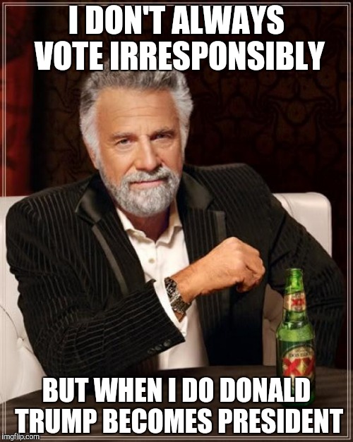 The Most Interesting Man In The World | I DON'T ALWAYS VOTE IRRESPONSIBLY; BUT WHEN I DO DONALD TRUMP BECOMES PRESIDENT | image tagged in memes,the most interesting man in the world | made w/ Imgflip meme maker
