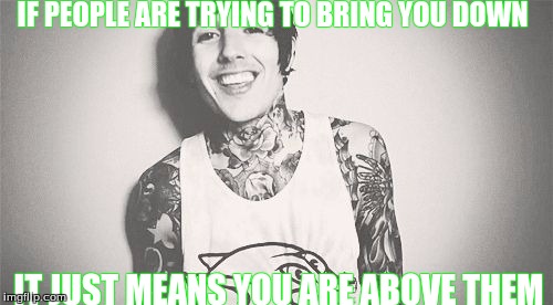 IF PEOPLE ARE TRYING TO BRING YOU DOWN; IT JUST MEANS YOU ARE ABOVE THEM | image tagged in oli sykes | made w/ Imgflip meme maker