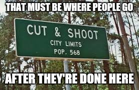 THAT MUST BE WHERE PEOPLE GO AFTER THEY'RE DONE HERE | made w/ Imgflip meme maker