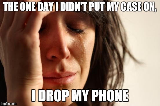 First World Problems | THE ONE DAY I DIDN'T PUT MY CASE ON, I DROP MY PHONE | image tagged in memes,first world problems | made w/ Imgflip meme maker