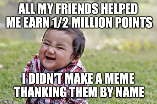 Thank you. 
Official thank you in comments.  | ALL MY FRIENDS HELPED ME EARN 1/2 MILLION POINTS; I DIDN'T MAKE A MEME THANKING THEM BY NAME | image tagged in memes,evil toddler | made w/ Imgflip meme maker