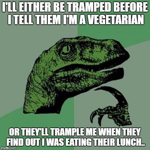 Philosoraptor Meme | I'LL EITHER BE TRAMPED BEFORE I TELL THEM I'M A VEGETARIAN OR THEY'LL TRAMPLE ME WHEN THEY FIND OUT I WAS EATING THEIR LUNCH.. | image tagged in memes,philosoraptor | made w/ Imgflip meme maker