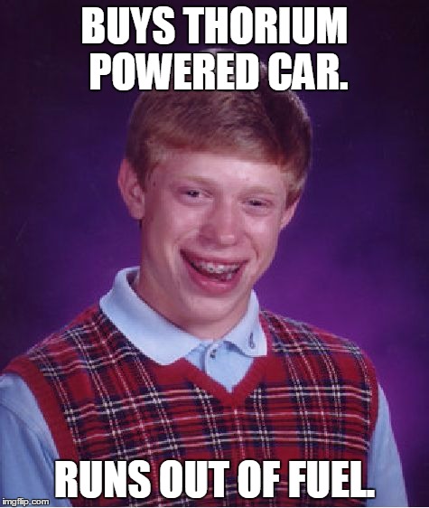 Bad Luck Brian | BUYS THORIUM POWERED CAR. RUNS OUT OF FUEL. | image tagged in memes,bad luck brian | made w/ Imgflip meme maker