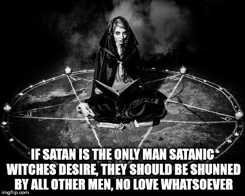 A Satanic witch. | IF SATAN IS THE ONLY MAN SATANIC WITCHES DESIRE, THEY SHOULD BE SHUNNED BY ALL OTHER MEN, NO LOVE WHATSOEVER | image tagged in satanic witch,satanism,loveless | made w/ Imgflip meme maker