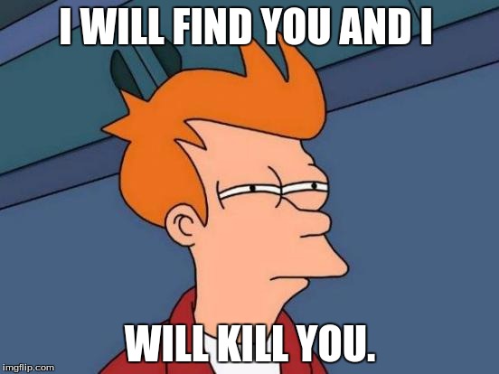 Futurama Fry | I WILL FIND YOU AND I; WILL KILL YOU. | image tagged in memes,futurama fry | made w/ Imgflip meme maker
