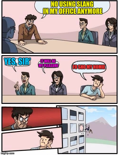 Boardroom Meeting Suggestion | NO USING SLANG IN MY OFFICE ANYMORE; YES, SIR'; IT WILL BE MY PLEASURE; FO SHO MY HOMIE | image tagged in memes,boardroom meeting suggestion | made w/ Imgflip meme maker