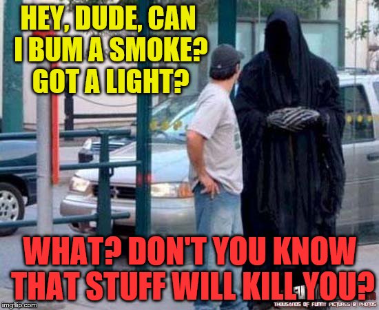 Down on his luck, death has to panhandle to make it through the day | HEY, DUDE, CAN I BUM A SMOKE? GOT A LIGHT? WHAT? DON'T YOU KNOW THAT STUFF WILL KILL YOU? | image tagged in hello i'm death,funny memes | made w/ Imgflip meme maker