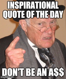 Back In My Day Meme | INSPIRATIONAL QUOTE OF THE DAY; DON'T BE AN A$$ | image tagged in memes,back in my day | made w/ Imgflip meme maker