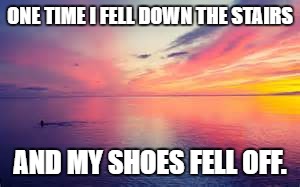 ONE TIME I FELL DOWN THE STAIRS; AND MY SHOES FELL OFF. | image tagged in sunset | made w/ Imgflip meme maker