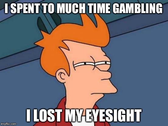 Futurama Fry | I SPENT TO MUCH TIME GAMBLING; I LOST MY EYESIGHT | image tagged in memes,futurama fry | made w/ Imgflip meme maker