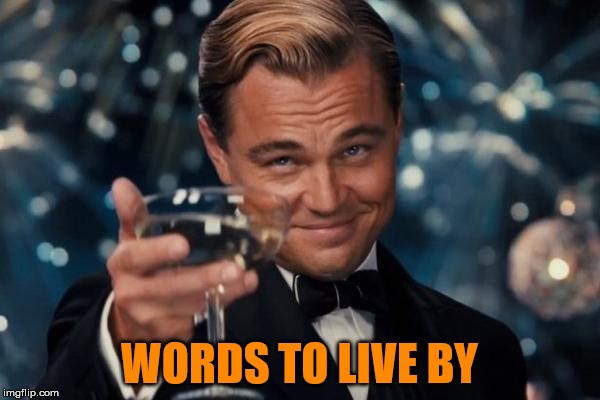 Leonardo Dicaprio Cheers Meme | WORDS TO LIVE BY | image tagged in memes,leonardo dicaprio cheers | made w/ Imgflip meme maker