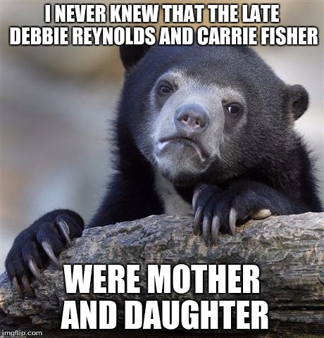 "Leia, I am your mother." | I NEVER KNEW THAT THE LATE DEBBIE REYNOLDS AND CARRIE FISHER; WERE MOTHER AND DAUGHTER | image tagged in memes,confession bear,carrie fisher,debbie reynolds,rest in peace,celebrity deaths | made w/ Imgflip meme maker