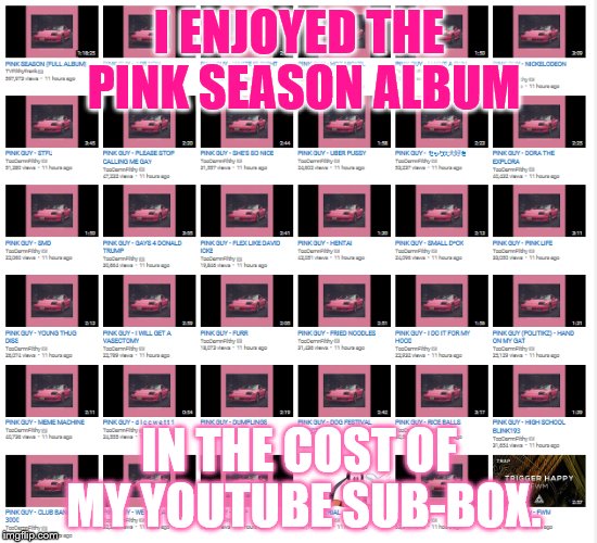 The greatest album of the entire 2017. What a way to start the new year! | I ENJOYED THE PINK SEASON ALBUM; IN THE COST OF MY YOUTUBE SUB-BOX. | image tagged in memes,filthy frank,pink guy,youtube | made w/ Imgflip meme maker