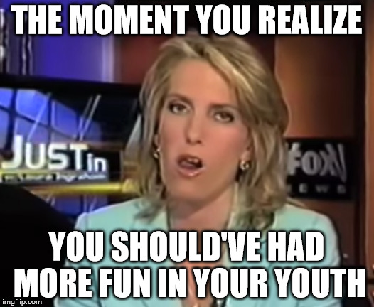 THE MOMENT YOU REALIZE; YOU SHOULD'VE HAD MORE FUN IN YOUR YOUTH | image tagged in conservative | made w/ Imgflip meme maker