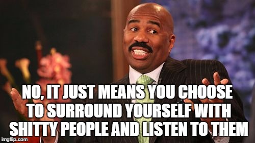 Steve Harvey Meme | NO, IT JUST MEANS YOU CHOOSE TO SURROUND YOURSELF WITH SHITTY PEOPLE AND LISTEN TO THEM | image tagged in memes,steve harvey | made w/ Imgflip meme maker