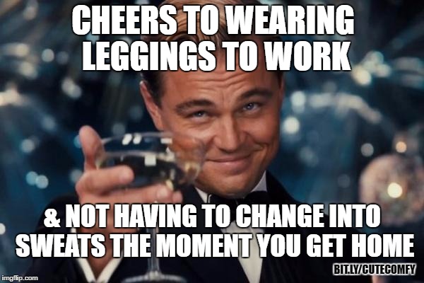 Bye bye, yoga pants.  | CHEERS TO WEARING LEGGINGS
TO WORK; & NOT HAVING TO CHANGE INTO SWEATS THE MOMENT YOU GET HOME; BIT.LY/CUTECOMFY | image tagged in memes,leonardo dicaprio cheers,leggings,abby  anna's boutique,shopping,funny | made w/ Imgflip meme maker