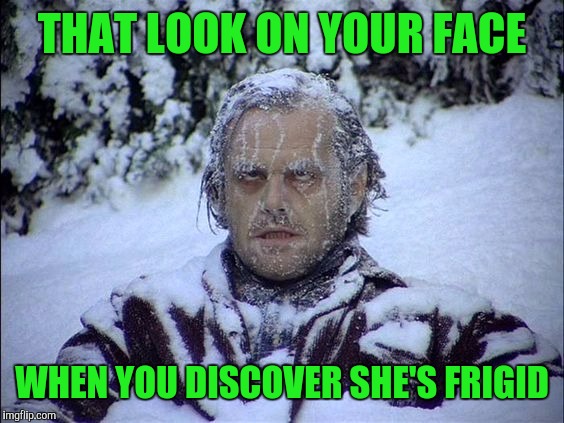 Well, it looks like I'm back in the dating scene | THAT LOOK ON YOUR FACE; WHEN YOU DISCOVER SHE'S FRIGID | image tagged in dating,frigid,the look on your face,jack nicholson the shining snow | made w/ Imgflip meme maker