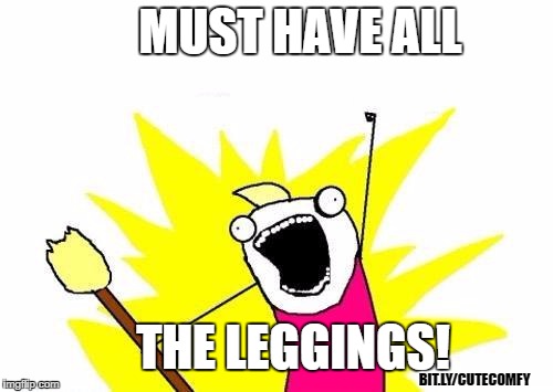Collect 'em all. | MUST HAVE ALL; THE LEGGINGS! BIT.LY/CUTECOMFY | image tagged in memes,x all the y,leggings,abby  anna's boutique,shopping,funny | made w/ Imgflip meme maker