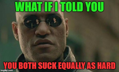 Matrix Morpheus Meme | WHAT IF I TOLD YOU YOU BOTH SUCK EQUALLY AS HARD | image tagged in memes,matrix morpheus | made w/ Imgflip meme maker