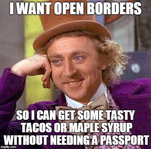 Creepy Condescending Wonka Meme | I WANT OPEN BORDERS SO I CAN GET SOME TASTY TACOS OR MAPLE SYRUP WITHOUT NEEDING A PASSPORT | image tagged in memes,creepy condescending wonka | made w/ Imgflip meme maker